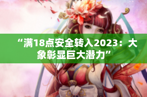 “满18点安全转入2023：大象彰显巨大潜力”