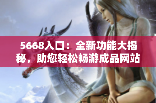 5668入口：全新功能大揭秘，助您轻松畅游成品网站！