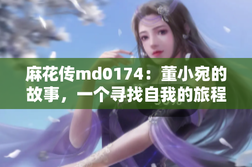 麻花传md0174：董小宛的故事，一个寻找自我的旅程