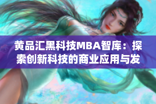 黄品汇黑科技MBA智库：探索创新科技的商业应用与发展(1)