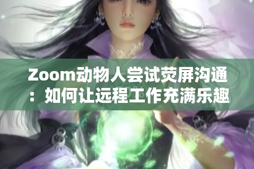 Zoom动物人尝试荧屏沟通：如何让远程工作充满乐趣与温暖？