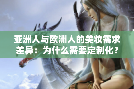 亚洲人与欧洲人的美妆需求差异：为什么需要定制化？