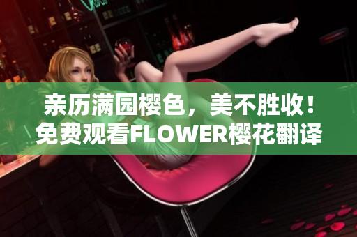 亲历满园樱色，美不胜收！免费观看FLOWER樱花翻译视频