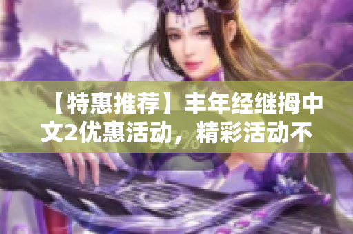 【特惠推荐】丰年经继拇中文2优惠活动，精彩活动不容错过