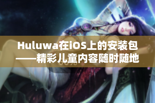 Huluwa在iOS上的安装包——精彩儿童内容随时随地畅享