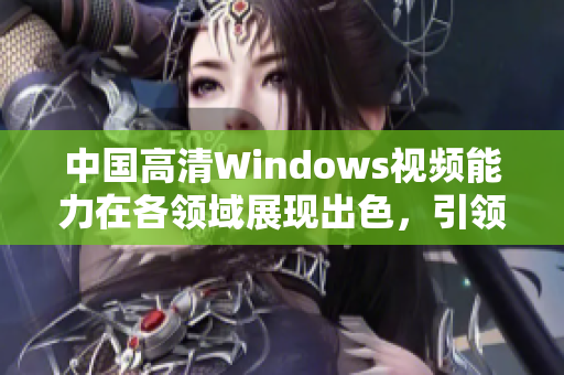 中国高清Windows视频能力在各领域展现出色，引领数十种应用方式