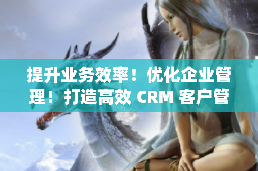 提升业务效率！优化企业管理！打造高效 CRM 客户管理系统！