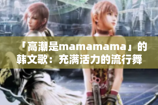 「高潮是mamamama」的韩文歌：充满活力的流行舞曲！