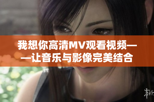 我想你高清MV观看视频——让音乐与影像完美结合