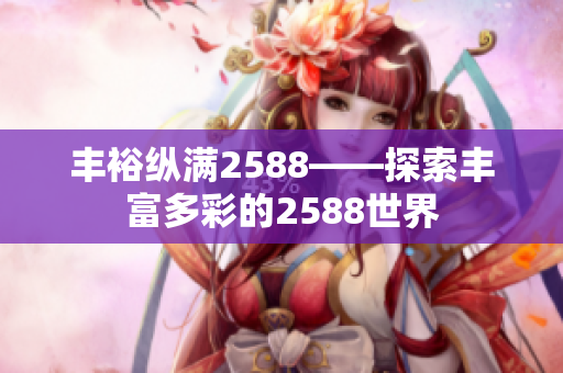 丰裕纵满2588——探索丰富多彩的2588世界