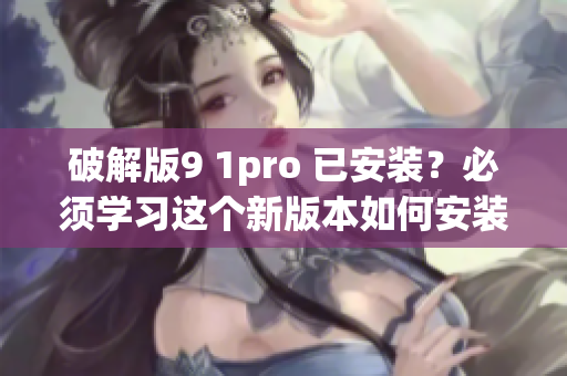 破解版9 1pro 已安装？必须学习这个新版本如何安装(1)