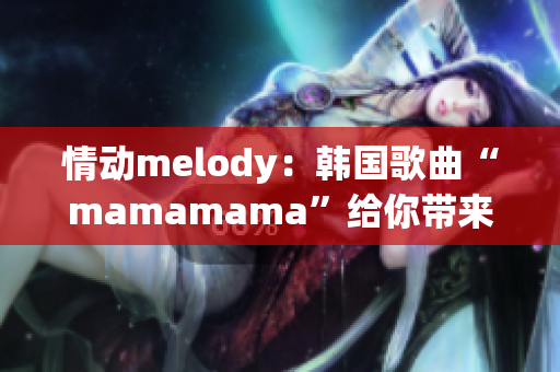 情动melody：韩国歌曲“mamamama”给你带来音乐高潮