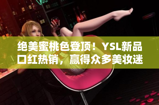 绝美蜜桃色登顶！YSL新品口红热销，赢得众多美妆迷狂热追捧