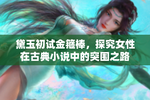 黛玉初试金箍棒，探究女性在古典小说中的突围之路