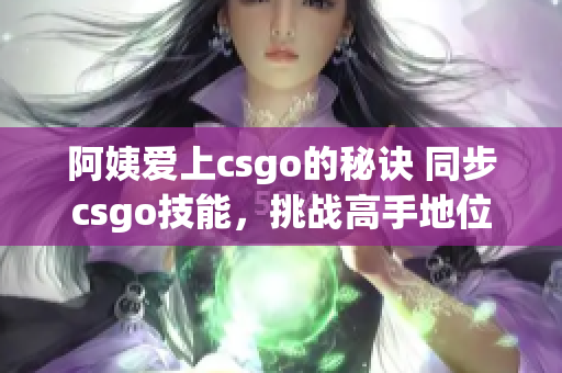 阿姨爱上csgo的秘诀 同步csgo技能，挑战高手地位