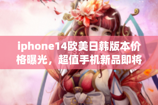 iphone14欧美日韩版本价格曝光，超值手机新品即将面市