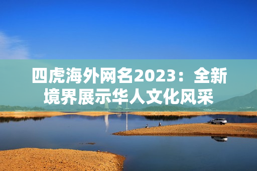 四虎海外网名2023：全新境界展示华人文化风采