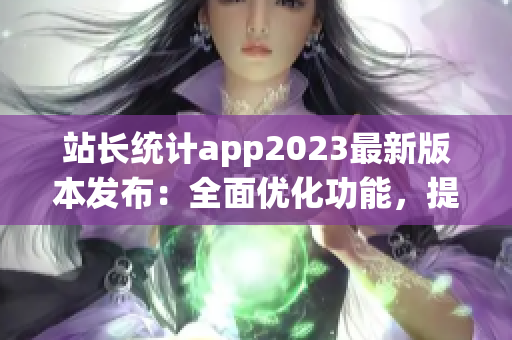 站长统计app2023最新版本发布：全面优化功能，提升用户体验(1)