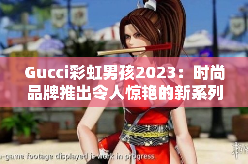 Gucci彩虹男孩2023：时尚品牌推出令人惊艳的新系列