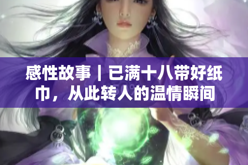 感性故事｜已满十八带好纸巾，从此转人的温情瞬间