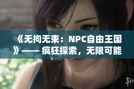 《无拘无束：NPC自由王国》—— 疯狂探索，无限可能，超越游戏规则！(1)