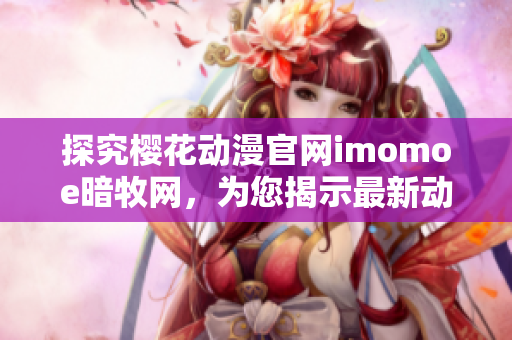 探究樱花动漫官网imomoe暗牧网，为您揭示最新动漫时尚