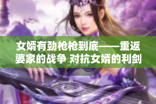 女婿有劲枪枪到底——重返婆家的战争 对抗女婿的利剑