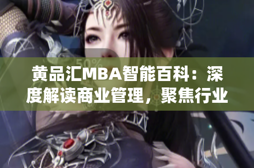 黄品汇MBA智能百科：深度解读商业管理，聚焦行业前沿技术(1)