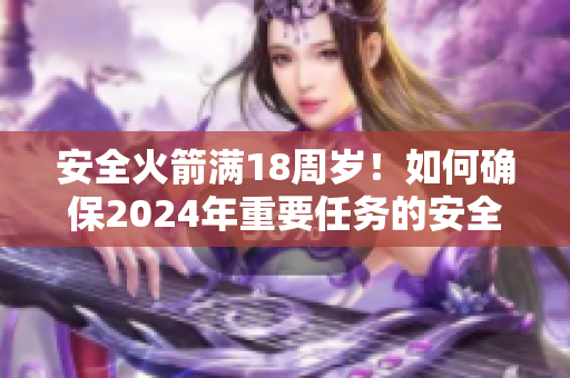 安全火箭满18周岁！如何确保2024年重要任务的安全？