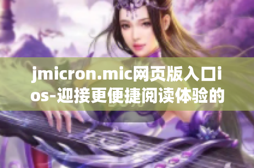 jmicron.mic网页版入口ios-迎接更便捷阅读体验的全新方式(1)