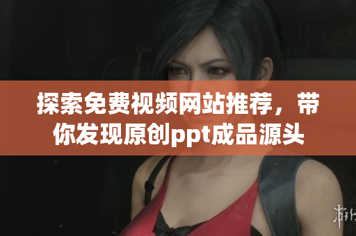 探索免费视频网站推荐，带你发现原创ppt成品源头