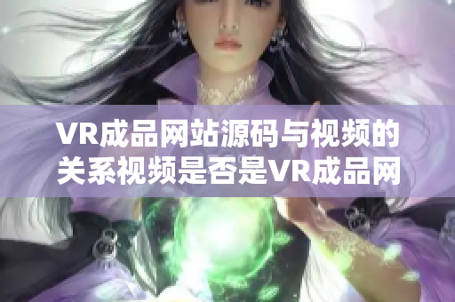 VR成品网站源码与视频的关系视频是否是VR成品网站源码的来源