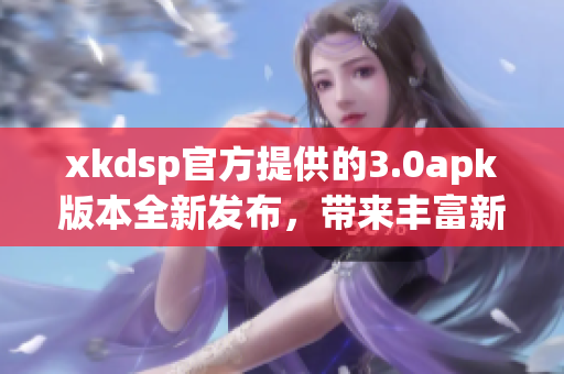 xkdsp官方提供的3.0apk版本全新发布，带来丰富新功能