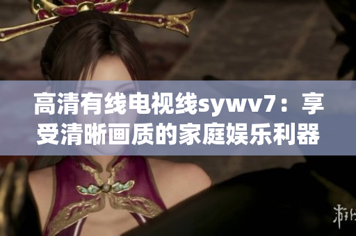 高清有线电视线sywv7：享受清晰画质的家庭娱乐利器