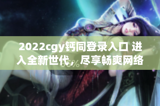 2022cgy钙同登录入口 进入全新世代，尽享畅爽网络体验