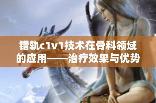 错轨c1v1技术在骨科领域的应用——治疗效果与优势分析