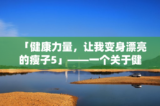 「健康力量，让我变身漂亮的瘦子5」——一个关于健身和瘦身的成功故事