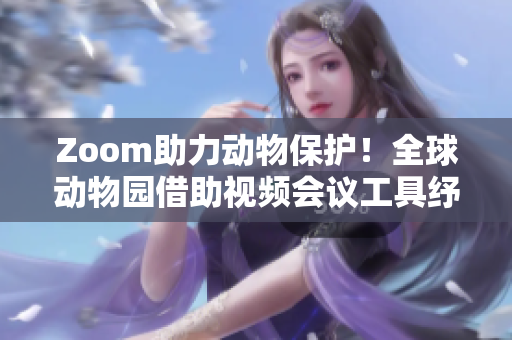 Zoom助力动物保护！全球动物园借助视频会议工具纾解疫情缺陷