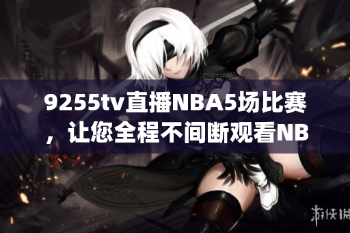 9255tv直播NBA5场比赛，让您全程不间断观看NBA赛事(1)