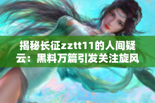 揭秘长征zztt11的人间疑云：黑料万篇引发关注旋风！