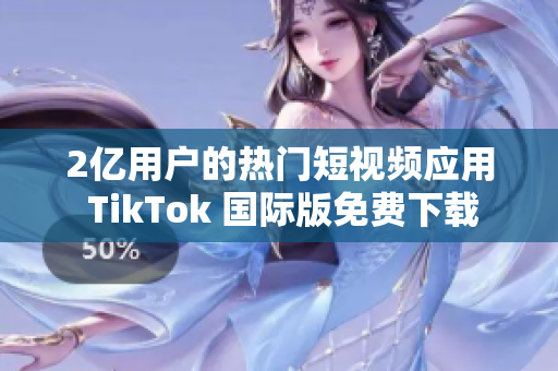 2亿用户的热门短视频应用 TikTok 国际版免费下载