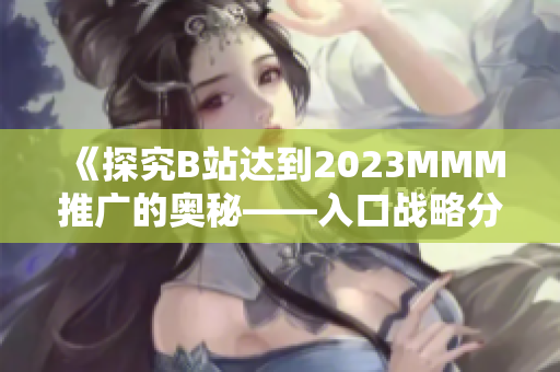 《探究B站达到2023MMM推广的奥秘——入口战略分析》