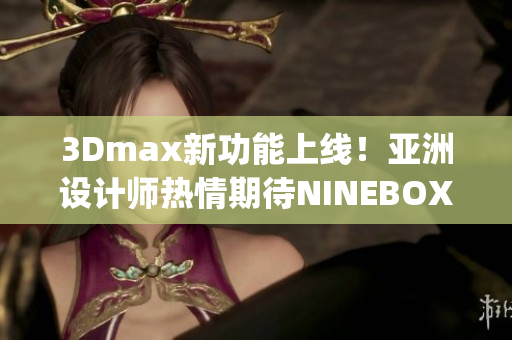 3Dmax新功能上线！亚洲设计师热情期待NINEBOXmod全新升级(1)