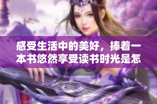 感受生活中的美好，捧着一本书悠然享受读书时光是怎样的体验？