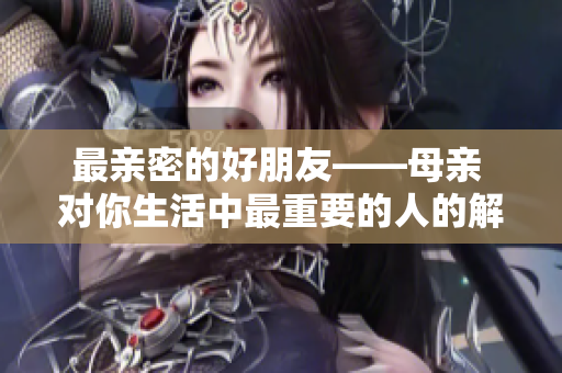 最亲密的好朋友——母亲 对你生活中最重要的人的解读