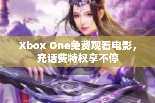 Xbox One免费观看电影，充话费特权享不停