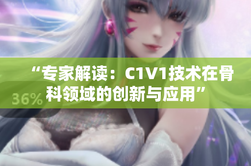 “专家解读：C1V1技术在骨科领域的创新与应用”