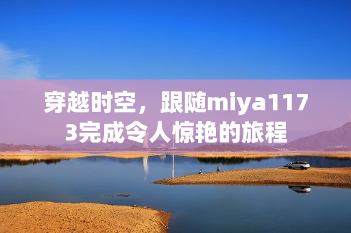 穿越时空，跟随miya1173完成令人惊艳的旅程