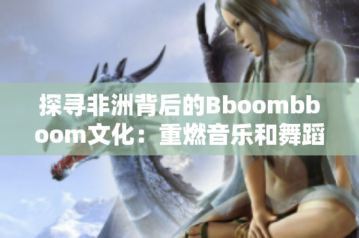 探寻非洲背后的Bboombboom文化：重燃音乐和舞蹈的热情