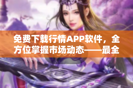 免费下载行情APP软件，全方位掌握市场动态——最全行情软件收录！